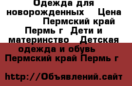 Одежда для новорожденных  › Цена ­ 1 000 - Пермский край, Пермь г. Дети и материнство » Детская одежда и обувь   . Пермский край,Пермь г.